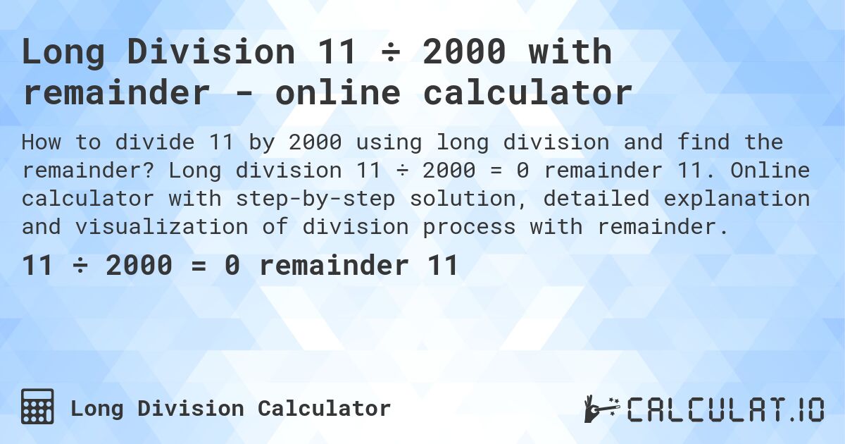 Long Division 11 ÷ 2000 with remainder - online calculator. Long division 11 ÷ 2000 = 0 remainder 11. Online calculator with step-by-step solution, detailed explanation and visualization of division process with remainder.