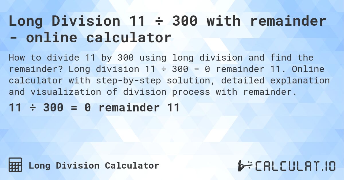 Long Division 11 ÷ 300 with remainder - online calculator. Long division 11 ÷ 300 = 0 remainder 11. Online calculator with step-by-step solution, detailed explanation and visualization of division process with remainder.
