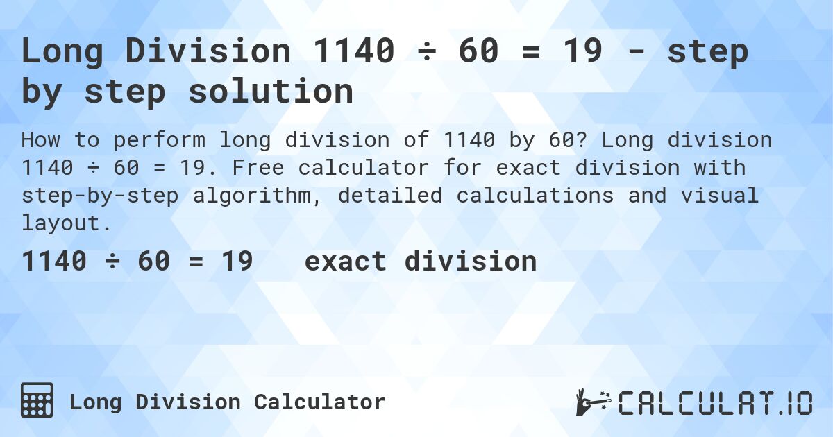 Long Division 1140 ÷ 60 = 19 - step by step solution. Long division 1140 ÷ 60 = 19. Free calculator for exact division with step-by-step algorithm, detailed calculations and visual layout.