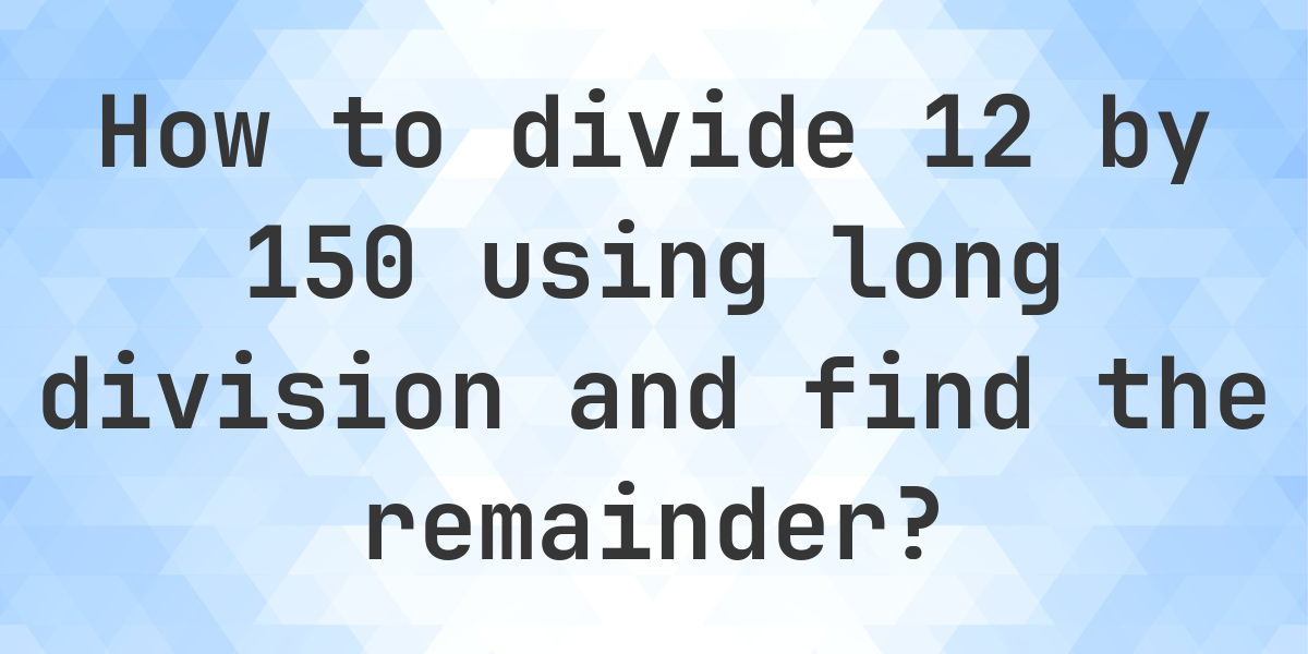 Long Division 12 ÷ 150 with remainder - online calculator - Calculatio