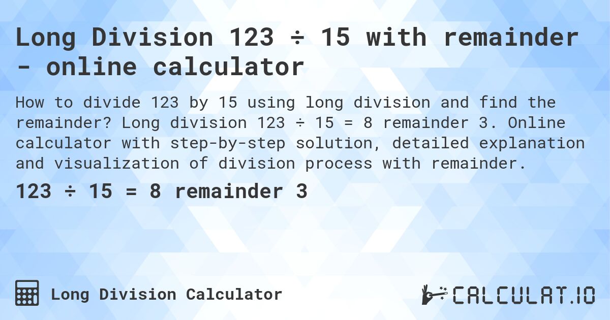 Long Division 123 ÷ 15 with remainder - online calculator. Long division 123 ÷ 15 = 8 remainder 3. Online calculator with step-by-step solution, detailed explanation and visualization of division process with remainder.