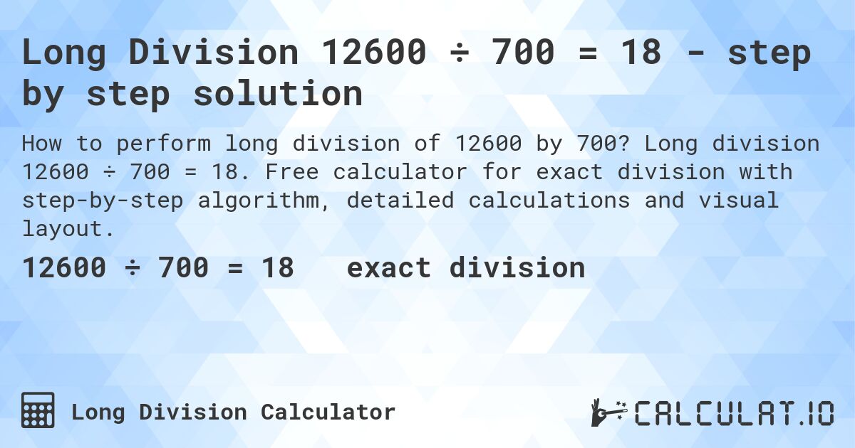 Long Division 12600 ÷ 700 = 18 - step by step solution. Long division 12600 ÷ 700 = 18. Free calculator for exact division with step-by-step algorithm, detailed calculations and visual layout.