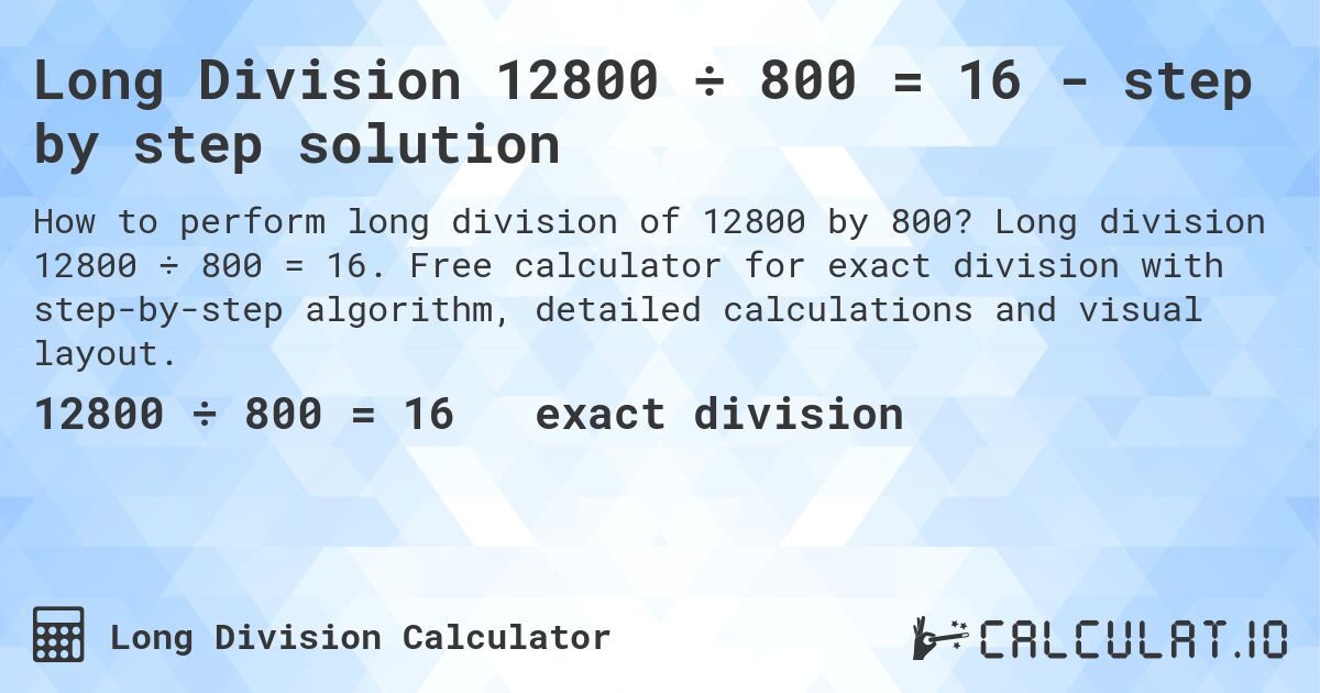 Long Division 12800 ÷ 800 = 16 - step by step solution. Long division 12800 ÷ 800 = 16. Free calculator for exact division with step-by-step algorithm, detailed calculations and visual layout.