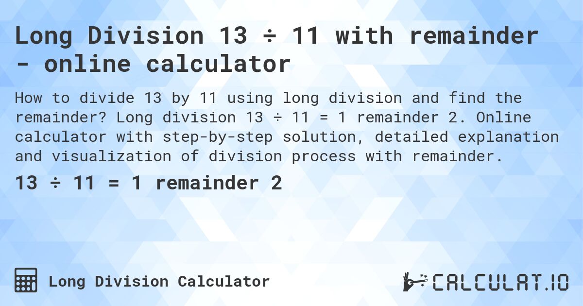 Long Division 13 ÷ 11 with remainder - online calculator. Long division 13 ÷ 11 = 1 remainder 2. Online calculator with step-by-step solution, detailed explanation and visualization of division process with remainder.