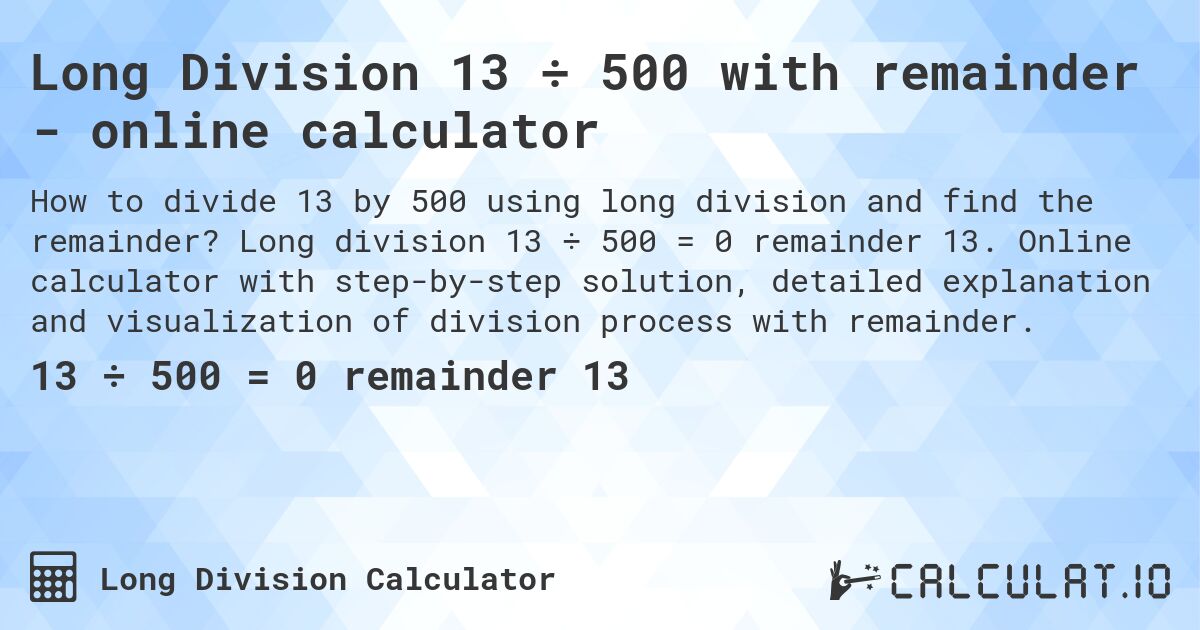 Long Division 13 ÷ 500 with remainder - online calculator. Long division 13 ÷ 500 = 0 remainder 13. Online calculator with step-by-step solution, detailed explanation and visualization of division process with remainder.