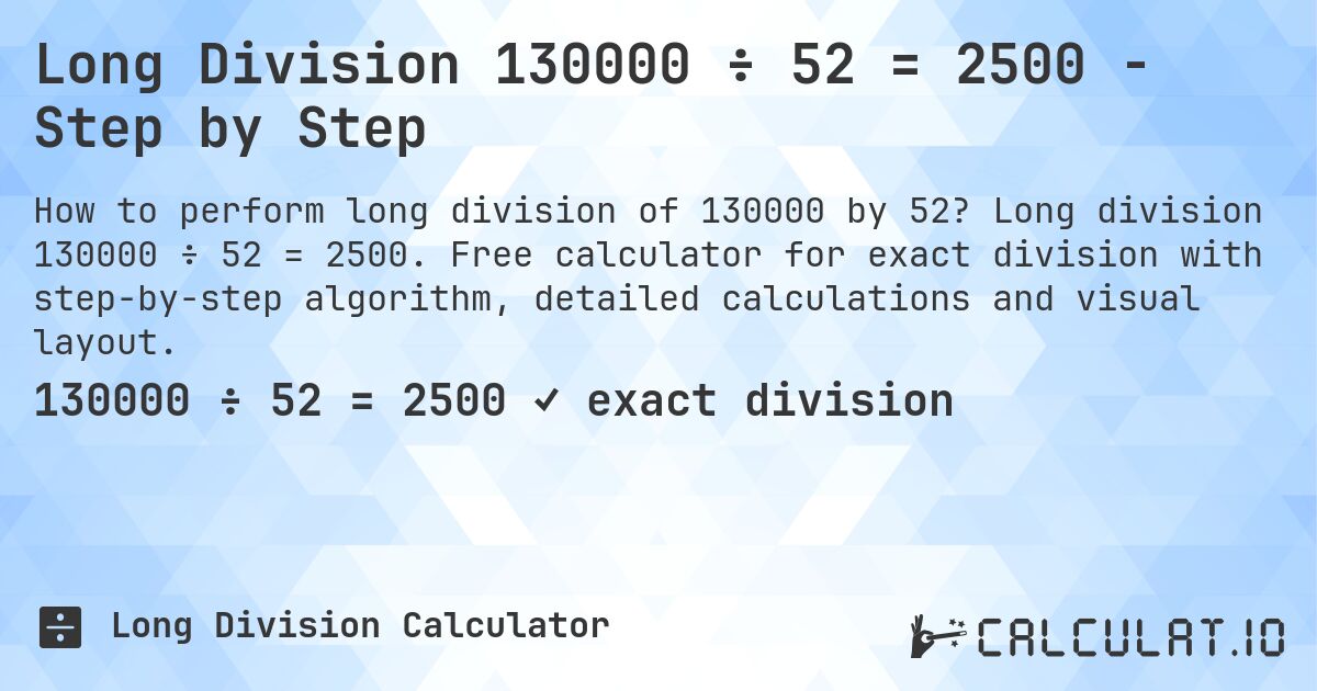 Long Division 130000 ÷ 52 = 2500 - Step by Step. Long division 130000 ÷ 52 = 2500. Free calculator for exact division with step-by-step algorithm, detailed calculations and visual layout.