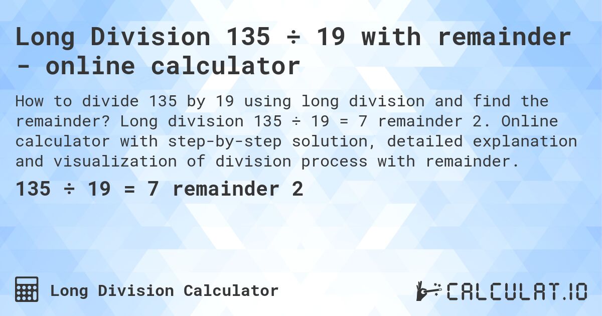 Long Division 135 ÷ 19 with remainder - online calculator. Long division 135 ÷ 19 = 7 remainder 2. Online calculator with step-by-step solution, detailed explanation and visualization of division process with remainder.