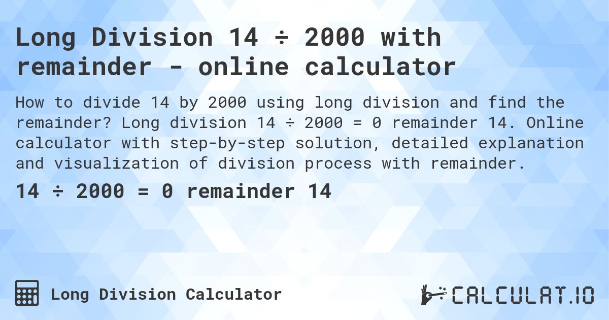 Long Division 14 ÷ 2000 with remainder - online calculator. Long division 14 ÷ 2000 = 0 remainder 14. Online calculator with step-by-step solution, detailed explanation and visualization of division process with remainder.