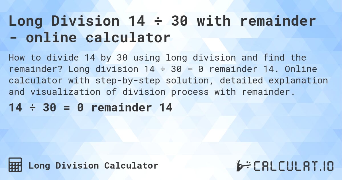 Long Division 14 ÷ 30 with remainder - online calculator. Long division 14 ÷ 30 = 0 remainder 14. Online calculator with step-by-step solution, detailed explanation and visualization of division process with remainder.