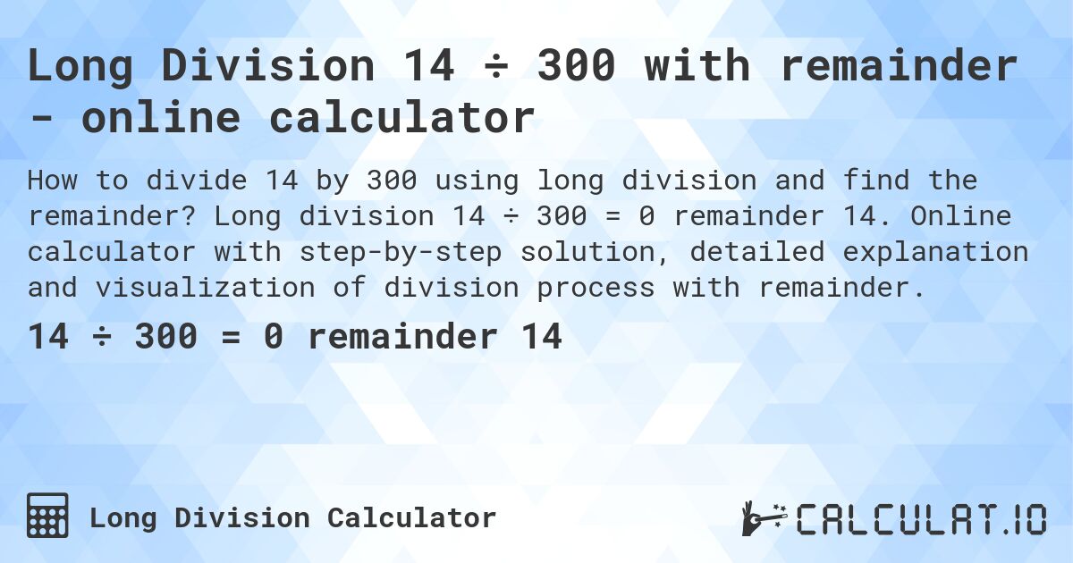 Long Division 14 ÷ 300 with remainder - online calculator. Long division 14 ÷ 300 = 0 remainder 14. Online calculator with step-by-step solution, detailed explanation and visualization of division process with remainder.