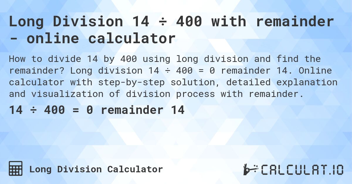 Long Division 14 ÷ 400 with remainder - online calculator. Long division 14 ÷ 400 = 0 remainder 14. Online calculator with step-by-step solution, detailed explanation and visualization of division process with remainder.