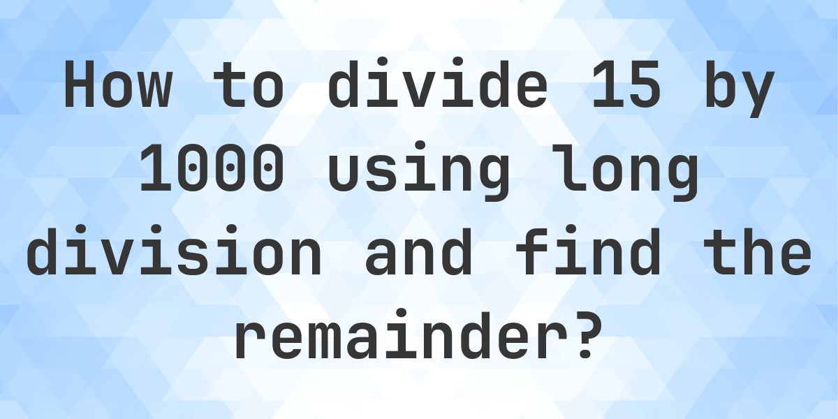 Long Division 15 ÷ 1000 with remainder - online calculator - Calculatio