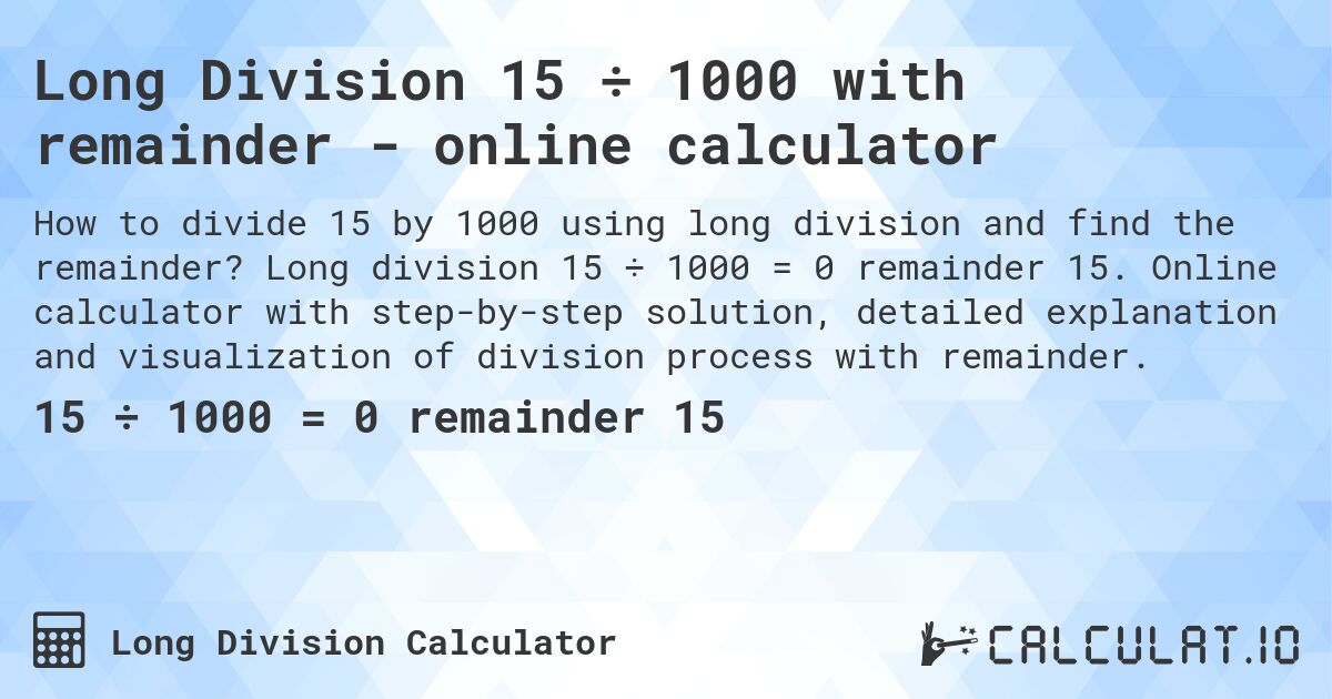 Long Division 15 ÷ 1000 with remainder - online calculator. Long division 15 ÷ 1000 = 0 remainder 15. Online calculator with step-by-step solution, detailed explanation and visualization of division process with remainder.