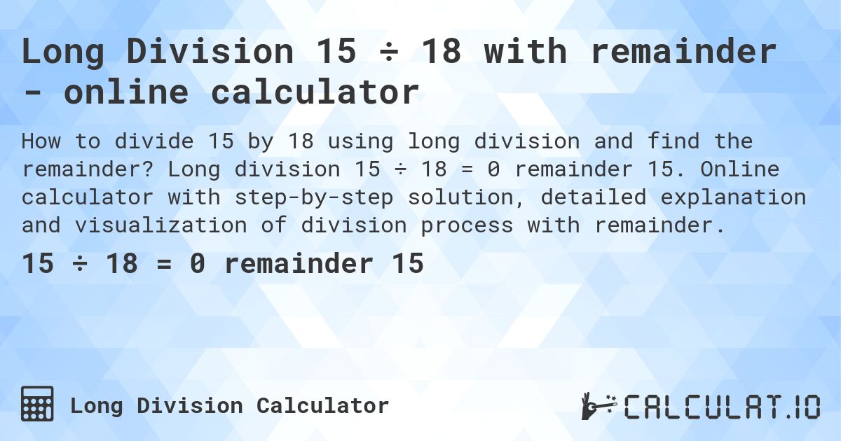 Long Division 15 ÷ 18 with remainder - online calculator. Long division 15 ÷ 18 = 0 remainder 15. Online calculator with step-by-step solution, detailed explanation and visualization of division process with remainder.