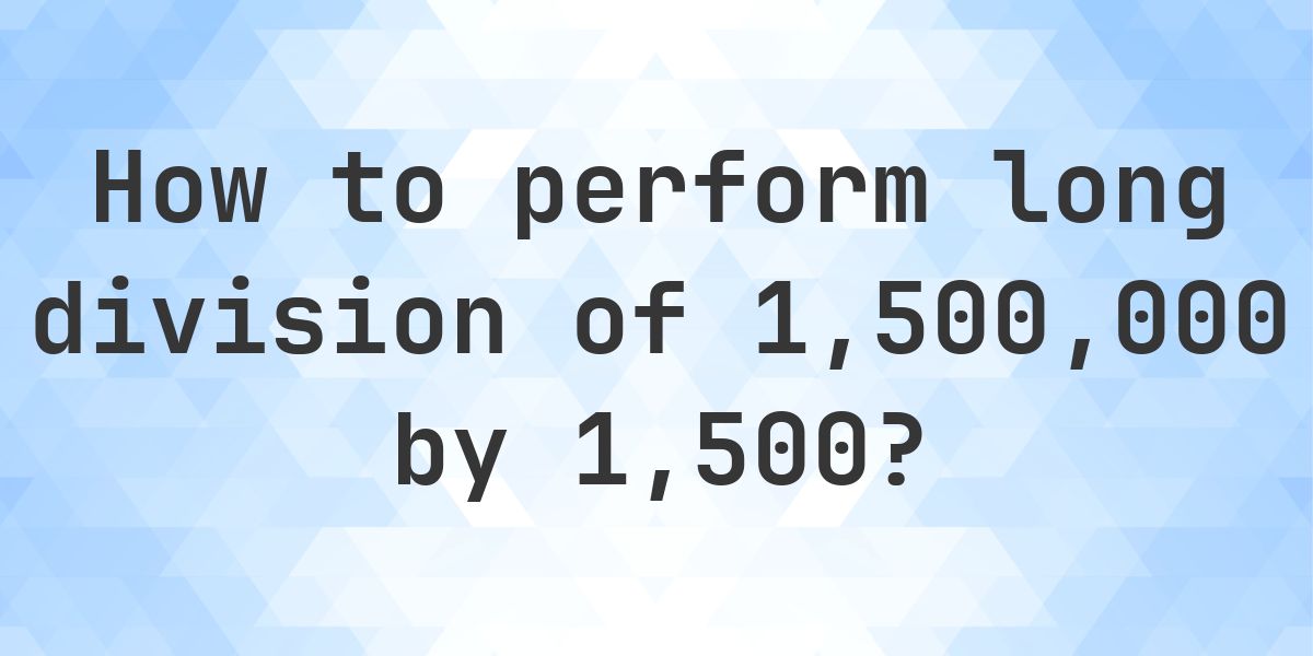 Long Division 1500000 ÷ 1500 = 1000 - step by step solution - Calculatio