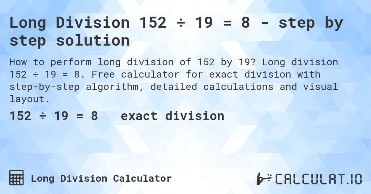 Long Division 152 ÷ 19 = 8 - step by step solution. Long division 152 ÷ 19 = 8. Free calculator for exact division with step-by-step algorithm, detailed calculations and visual layout.