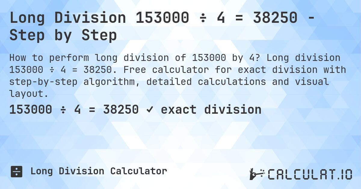 Long Division 153000 ÷ 4 = 38250 - Step by Step. Long division 153000 ÷ 4 = 38250. Free calculator for exact division with step-by-step algorithm, detailed calculations and visual layout.