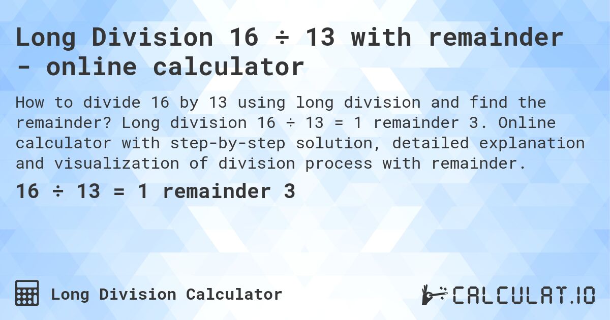 Long Division 16 ÷ 13 with remainder - online calculator. Long division 16 ÷ 13 = 1 remainder 3. Online calculator with step-by-step solution, detailed explanation and visualization of division process with remainder.