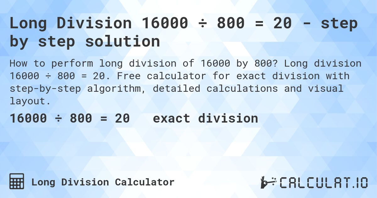 Long Division 16000 ÷ 800 = 20 - step by step solution. Long division 16000 ÷ 800 = 20. Free calculator for exact division with step-by-step algorithm, detailed calculations and visual layout.