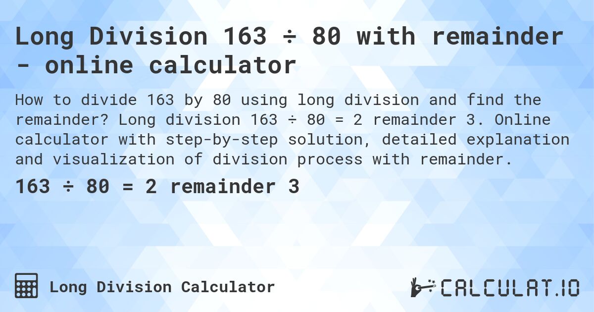Long Division 163 ÷ 80 with remainder - online calculator. Long division 163 ÷ 80 = 2 remainder 3. Online calculator with step-by-step solution, detailed explanation and visualization of division process with remainder.