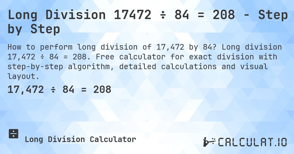 Long Division 17472 ÷ 84 = 208 - Step by Step. Long division 17,472 ÷ 84 = 208. Free calculator for exact division with step-by-step algorithm, detailed calculations and visual layout.