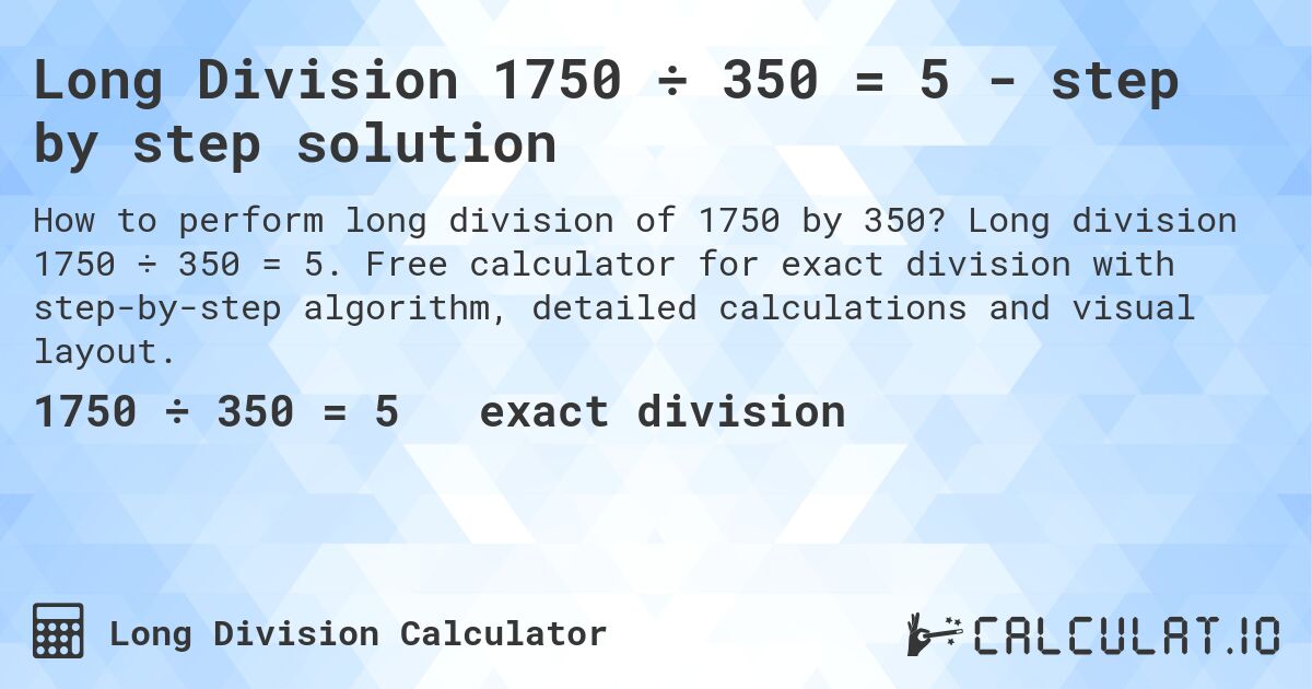 Long Division 1750 ÷ 350 = 5 - step by step solution. Long division 1750 ÷ 350 = 5. Free calculator for exact division with step-by-step algorithm, detailed calculations and visual layout.