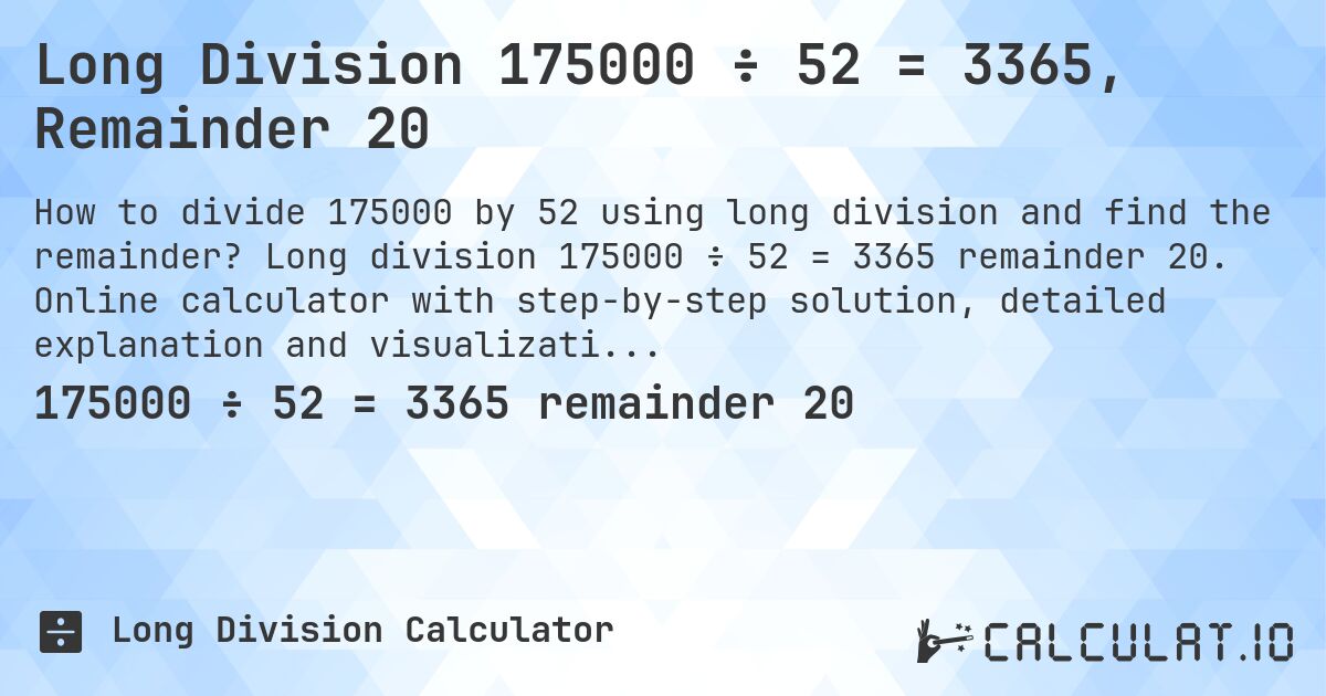 Long Division 175000 ÷ 52 = 3365, Remainder 20. Long division 175000 ÷ 52 = 3365 remainder 20. Online calculator with step-by-step solution, detailed explanation and visualization of division process with remainder.