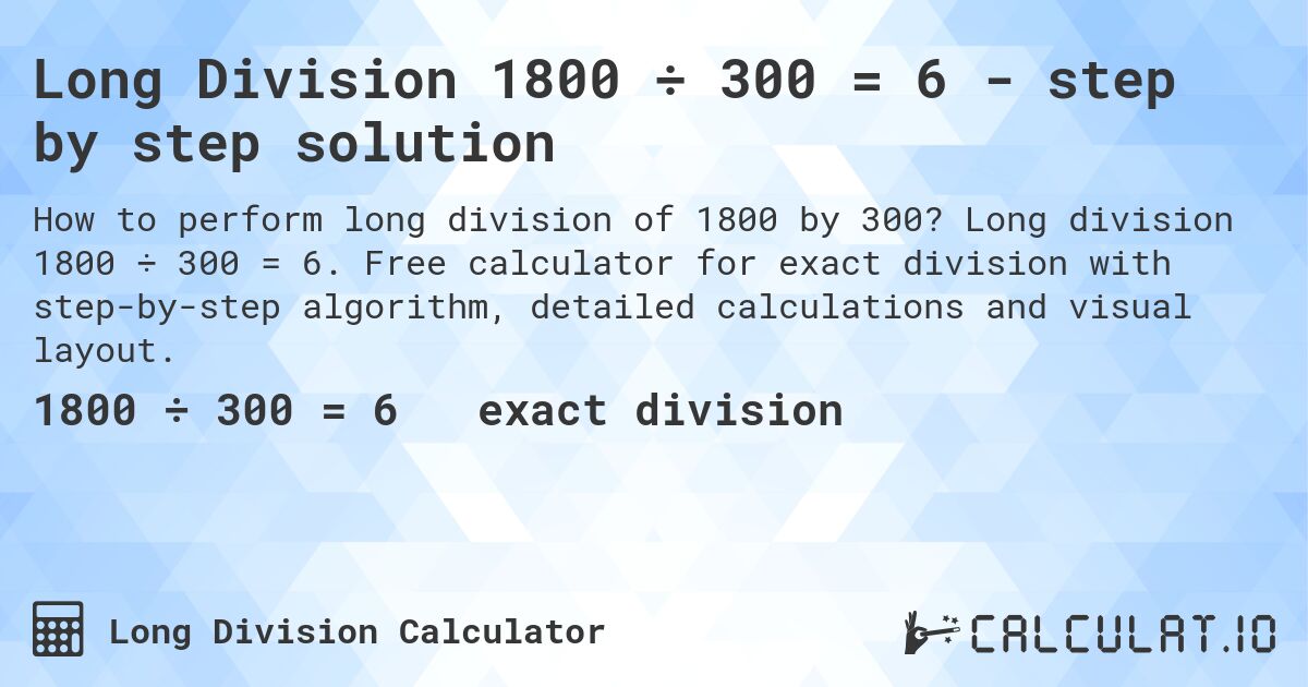Long Division 1800 ÷ 300 = 6 - step by step solution. Long division 1800 ÷ 300 = 6. Free calculator for exact division with step-by-step algorithm, detailed calculations and visual layout.