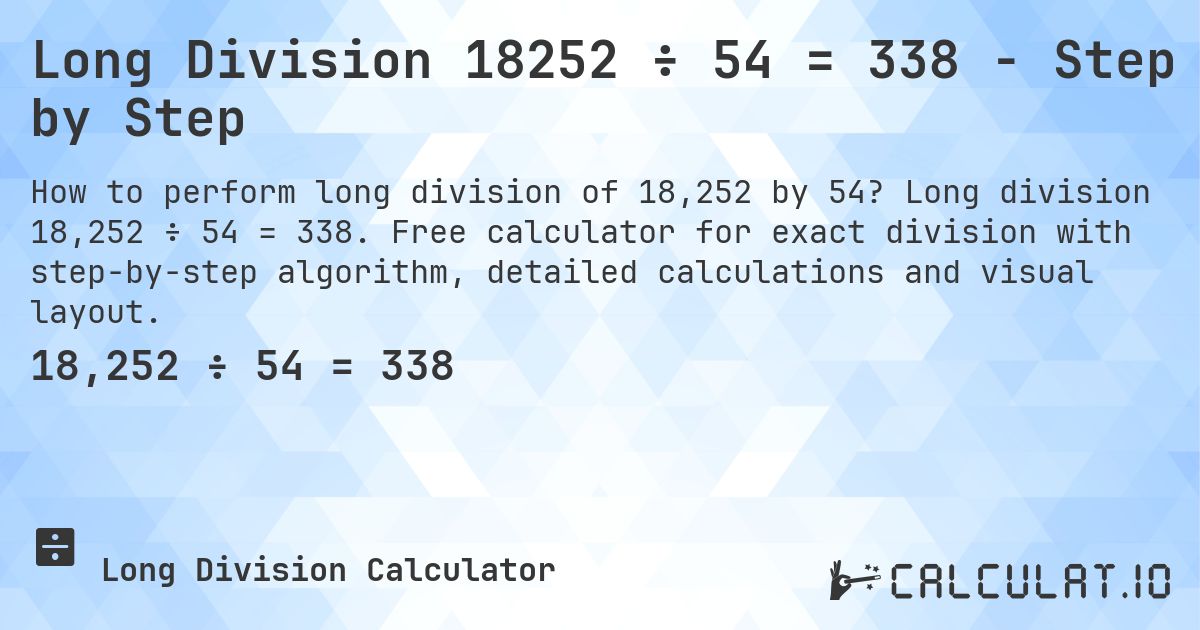 Long Division 18252 ÷ 54 = 338 - Step by Step. Long division 18,252 ÷ 54 = 338. Free calculator for exact division with step-by-step algorithm, detailed calculations and visual layout.