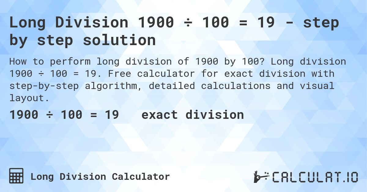 Long Division 1900 ÷ 100 = 19 - step by step solution. Long division 1900 ÷ 100 = 19. Free calculator for exact division with step-by-step algorithm, detailed calculations and visual layout.