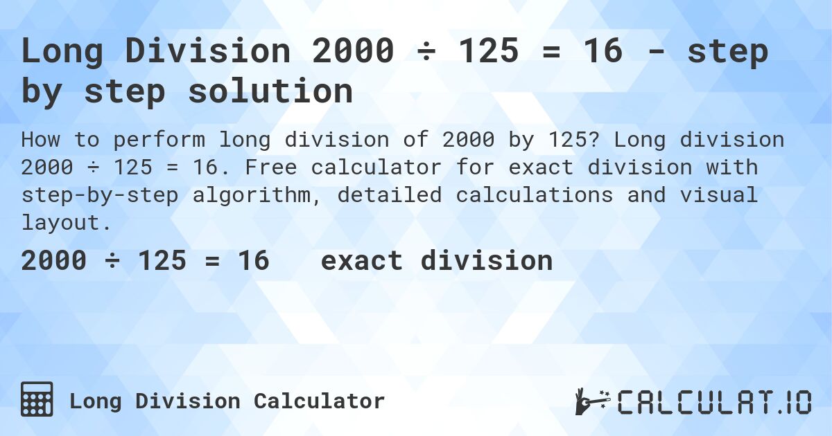 Long Division 2000 ÷ 125 = 16 - step by step solution. Long division 2000 ÷ 125 = 16. Free calculator for exact division with step-by-step algorithm, detailed calculations and visual layout.