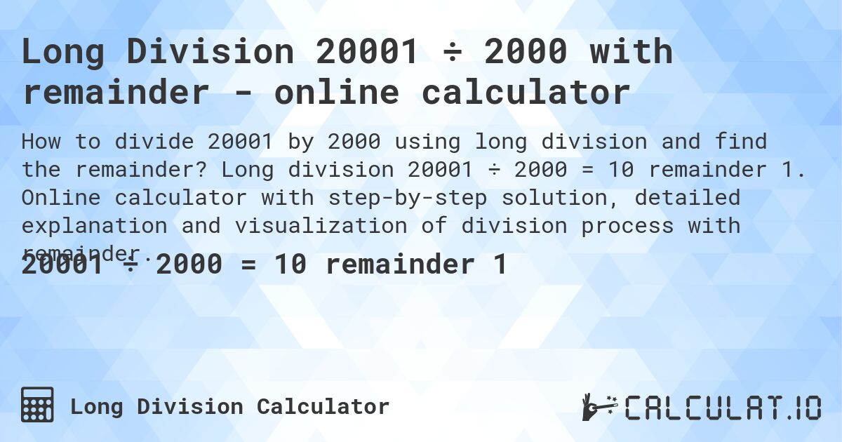 Long Division 20001 ÷ 2000 with remainder - online calculator. Long division 20001 ÷ 2000 = 10 remainder 1. Online calculator with step-by-step solution, detailed explanation and visualization of division process with remainder.