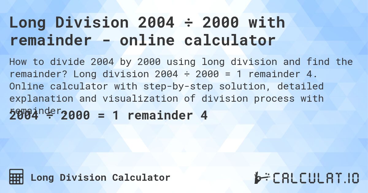 Long Division 2004 ÷ 2000 with remainder - online calculator. Long division 2004 ÷ 2000 = 1 remainder 4. Online calculator with step-by-step solution, detailed explanation and visualization of division process with remainder.