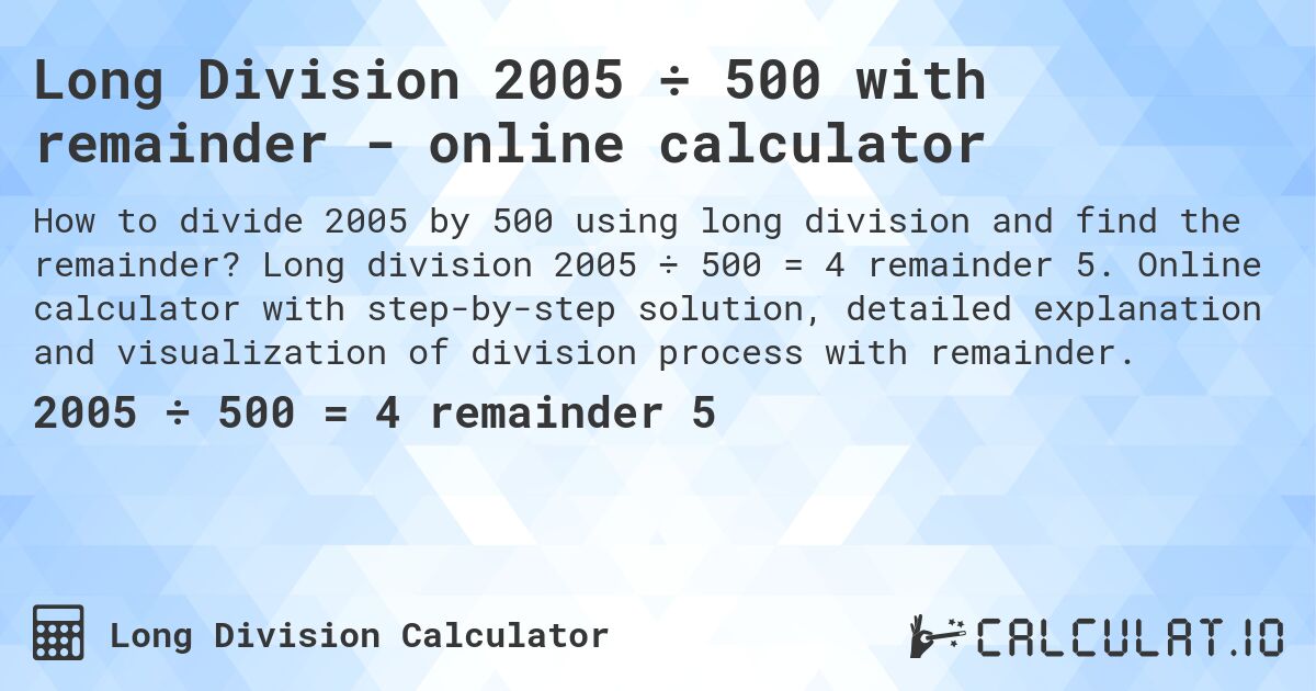 Long Division 2005 ÷ 500 with remainder - online calculator. Long division 2005 ÷ 500 = 4 remainder 5. Online calculator with step-by-step solution, detailed explanation and visualization of division process with remainder.