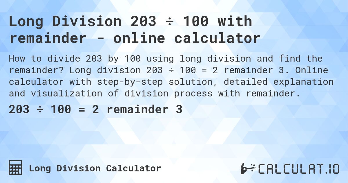 Long Division 203 ÷ 100 with remainder - online calculator. Long division 203 ÷ 100 = 2 remainder 3. Online calculator with step-by-step solution, detailed explanation and visualization of division process with remainder.