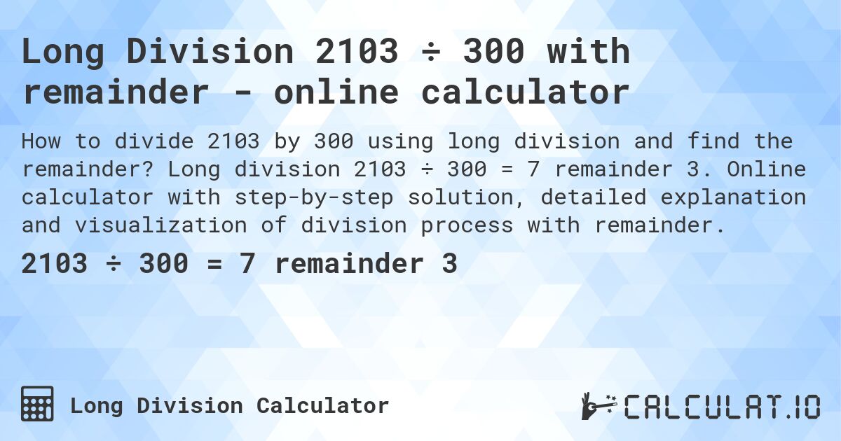 Long Division 2103 ÷ 300 with remainder - online calculator. Long division 2103 ÷ 300 = 7 remainder 3. Online calculator with step-by-step solution, detailed explanation and visualization of division process with remainder.
