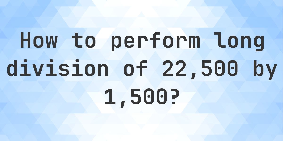 Long Division 22500 ÷ 1500 = 15 - step by step solution - Calculatio