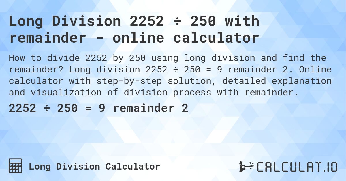 Long Division 2252 ÷ 250 with remainder - online calculator. Long division 2252 ÷ 250 = 9 remainder 2. Online calculator with step-by-step solution, detailed explanation and visualization of division process with remainder.
