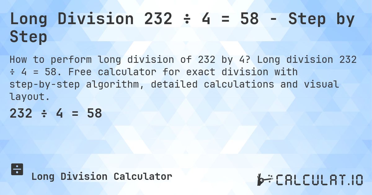 Long Division 232 ÷ 4 = 58 - Step by Step. Long division 232 ÷ 4 = 58. Free calculator for exact division with step-by-step algorithm, detailed calculations and visual layout.