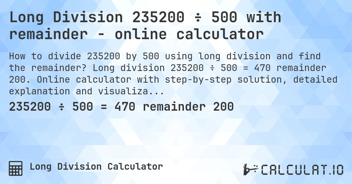 Long Division 235200 ÷ 500 with remainder - online calculator. Long division 235200 ÷ 500 = 470 remainder 200. Online calculator with step-by-step solution, detailed explanation and visualization of division process with remainder.