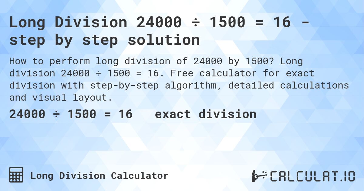 Long Division 24000 ÷ 1500 = 16 - step by step solution. Long division 24000 ÷ 1500 = 16. Free calculator for exact division with step-by-step algorithm, detailed calculations and visual layout.