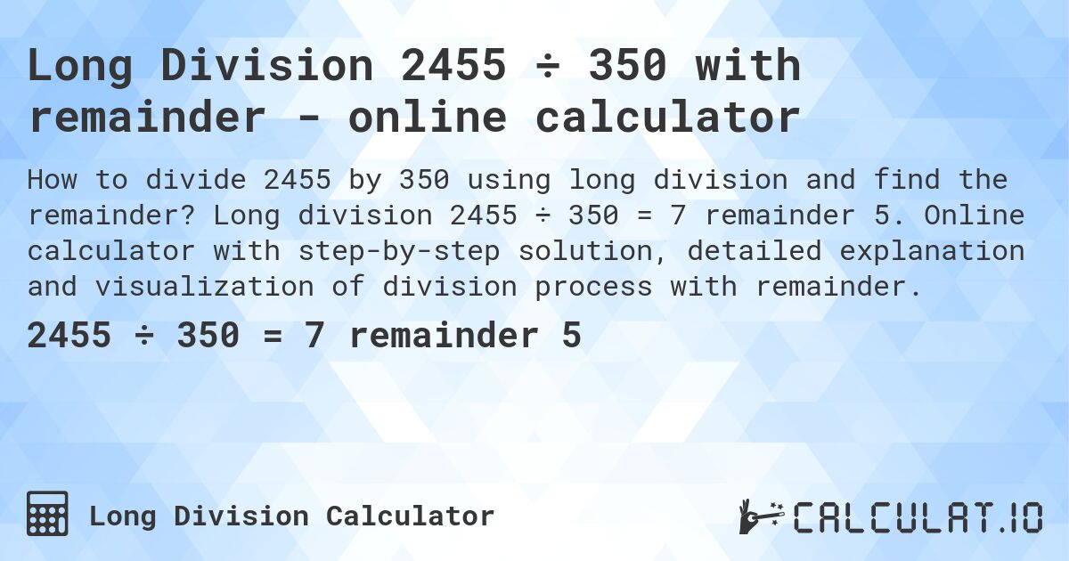 Long Division 2455 ÷ 350 with remainder - online calculator. Long division 2455 ÷ 350 = 7 remainder 5. Online calculator with step-by-step solution, detailed explanation and visualization of division process with remainder.