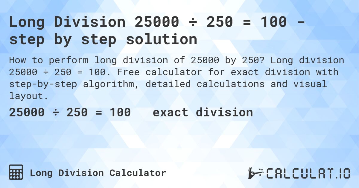 Long Division 25000 ÷ 250 = 100 - step by step solution. Long division 25000 ÷ 250 = 100. Free calculator for exact division with step-by-step algorithm, detailed calculations and visual layout.