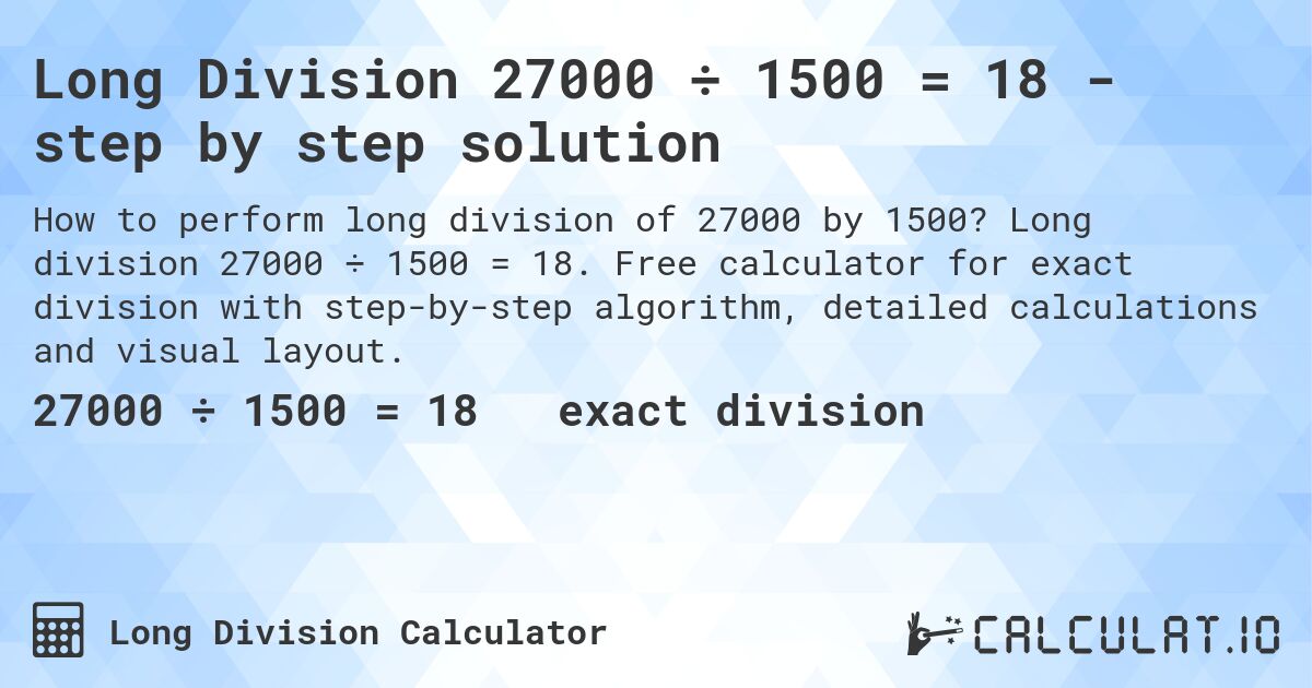Long Division 27000 ÷ 1500 = 18 - step by step solution. Long division 27000 ÷ 1500 = 18. Free calculator for exact division with step-by-step algorithm, detailed calculations and visual layout.