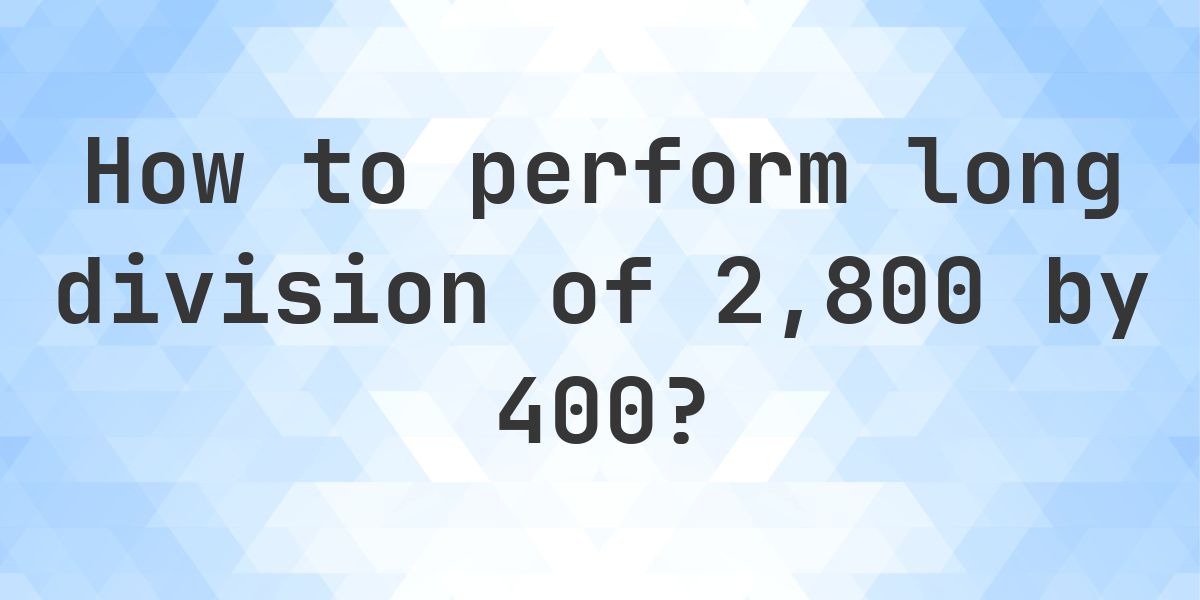 Long Division 2800 ÷ 400 = 7 - Step by Step - Calculatio