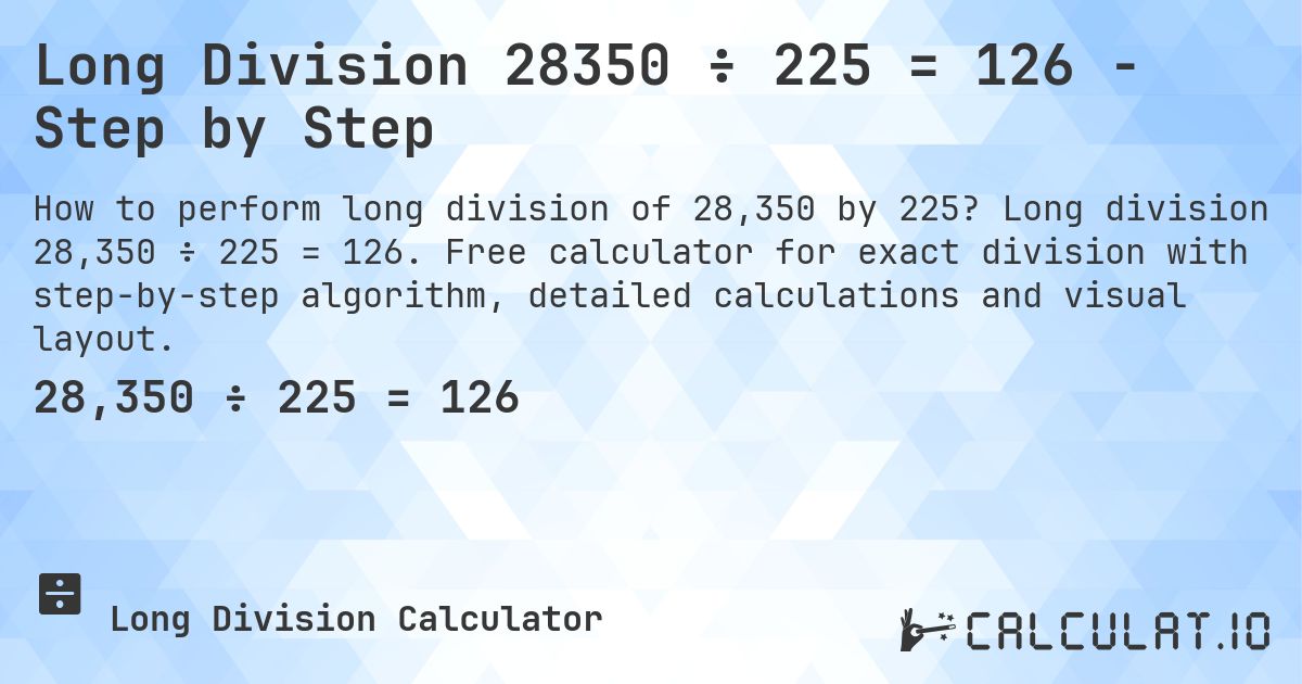 Long Division 28350 ÷ 225 = 126 - Step by Step. Long division 28,350 ÷ 225 = 126. Free calculator for exact division with step-by-step algorithm, detailed calculations and visual layout.