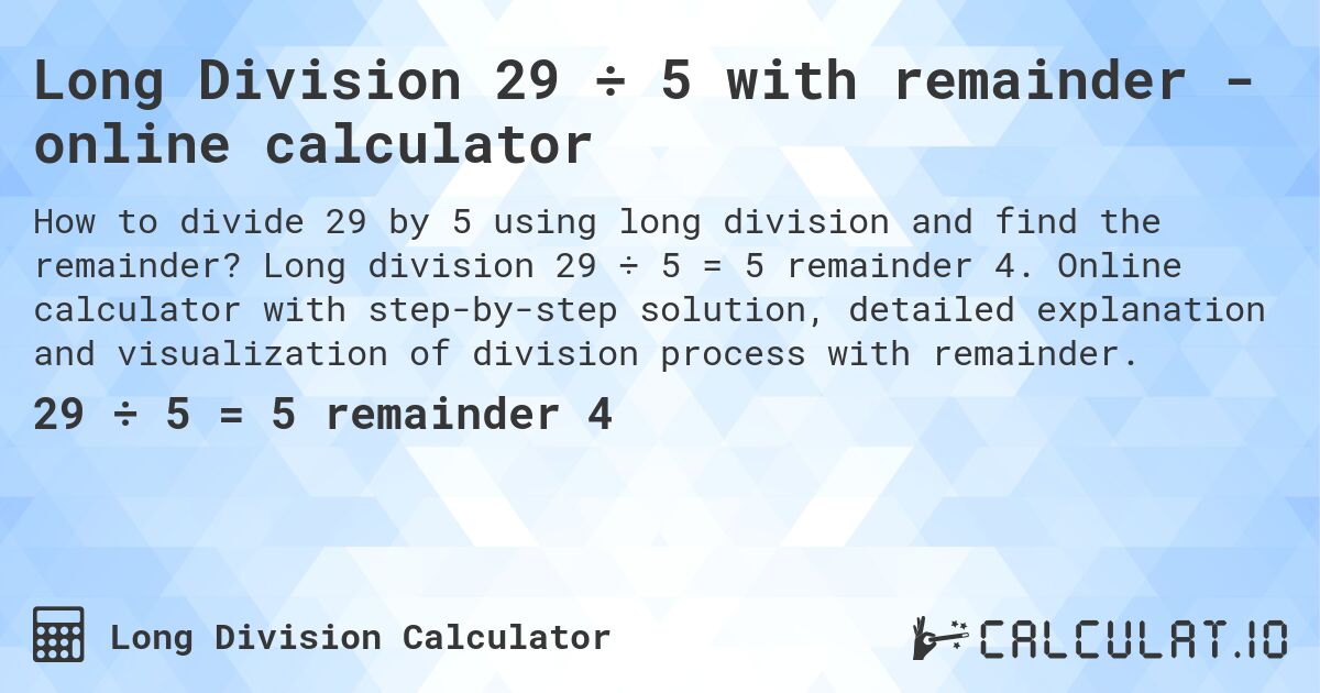 Long Division 29 ÷ 5 with remainder - online calculator. Long division 29 ÷ 5 = 5 remainder 4. Online calculator with step-by-step solution, detailed explanation and visualization of division process with remainder.