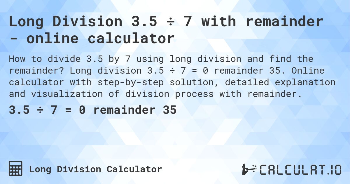 Long Division 3.5 ÷ 7 with remainder - online calculator. Long division 3.5 ÷ 7 = 0 remainder 35. Online calculator with step-by-step solution, detailed explanation and visualization of division process with remainder.