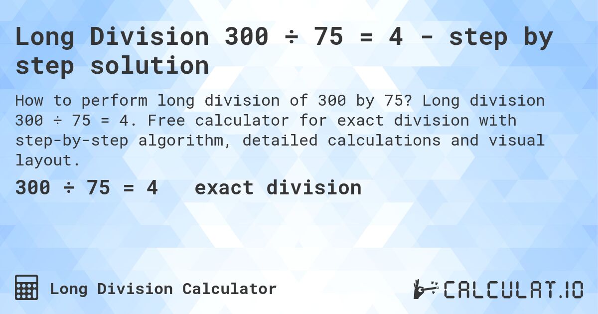 Long Division 300 ÷ 75 = 4 - step by step solution. Long division 300 ÷ 75 = 4. Free calculator for exact division with step-by-step algorithm, detailed calculations and visual layout.