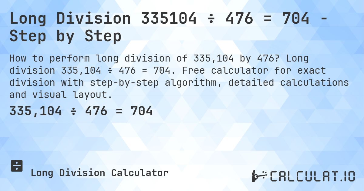 Long Division 335104 ÷ 476 = 704 - Step by Step. Long division 335,104 ÷ 476 = 704. Free calculator for exact division with step-by-step algorithm, detailed calculations and visual layout.